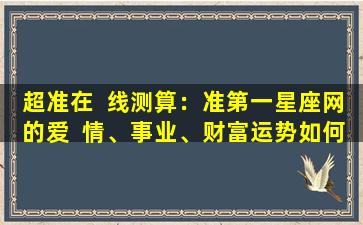 超准在  线测算：准第一星座网的爱  情、事业、财富运势如何